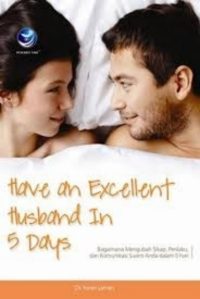 Have An Excellent Husband In 5 Days, Bagaimana Mengubah Sikap, Perilaku, Dan Komunikasi Suami Anda Dalam 5 Hari
