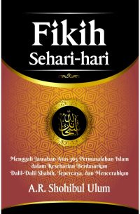 Fikih Sehari-Hari: Menggali Jawaban Atas 365 Permasalahan Islam Dalam Keseharian Berdasarkan Dalil-Dalil Shahih, Tepercaya, Dan Mencerahkan