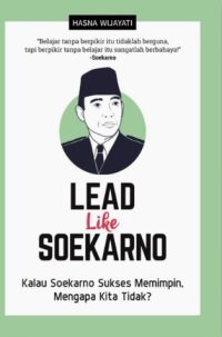 Lead Like Soekarno : Kalau Soekarno Sukses Memimpin, Mengapa Kita Tidak?
