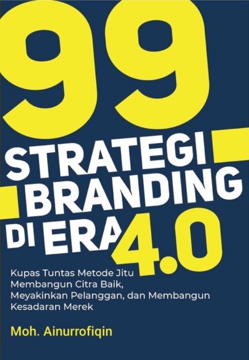 99 Strategi Branding Di Era 4.0: Kupas Tuntas Metode Jitu Membangun Citra Baik, Meyakinkan Pelanggan, Dan Membangun Kesadaran Merek