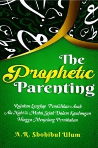 The Prophetic Parenting: Rujukan Lengkap Pendidikan Anak Ala Nabi Saw Mulai Sejak Dalam Kandungan Hingga Menjelang Pernikahan
