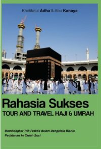 RAHASIA SUKSES TOUR AND TRAVEL HAJI & UMRAH MEMBONGKAR TRIK PRAKTIS DALAM MENGELOLA BISNIS PERJALANAN KE TANAH SUCI