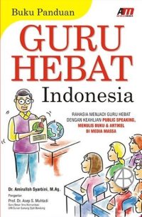 BUKU PANDUAN GURU HEBAT INDONESIA Rahasia Menjadi Guru Hebat dengan Keahlian Public Speaking, Menulis Buku & Artikel di Media Massa